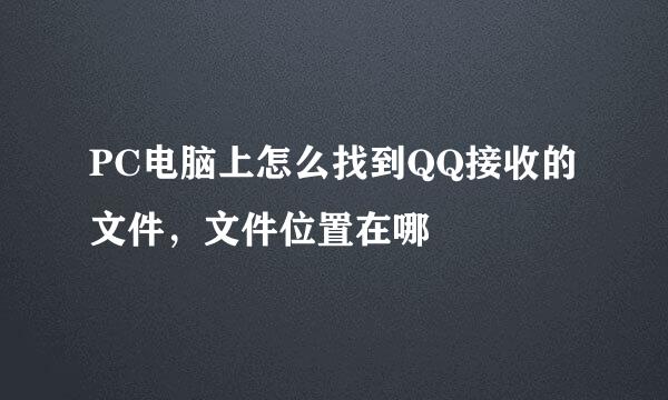 PC电脑上怎么找到QQ接收的文件，文件位置在哪