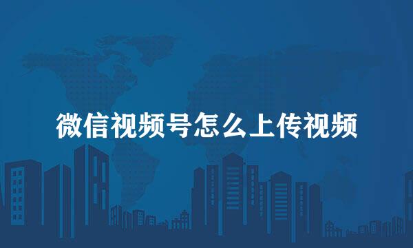 微信视频号怎么上传视频