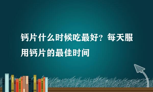 钙片什么时候吃最好?每天服用钙片的最佳时间