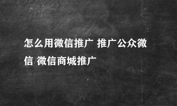 怎么用微信推广 推广公众微信 微信商城推广