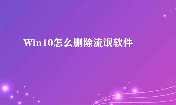 Win10怎么删除流氓软件