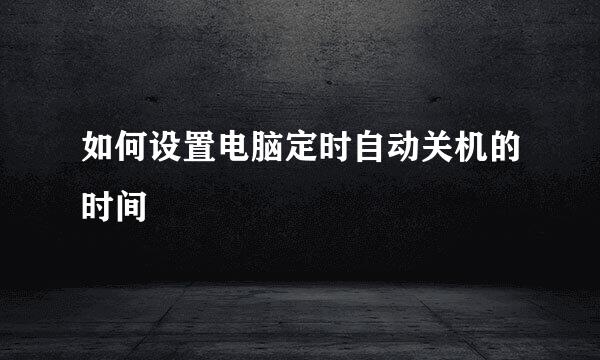 如何设置电脑定时自动关机的时间