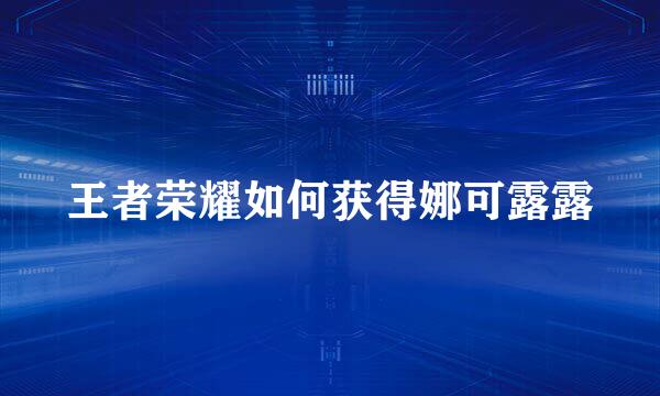 王者荣耀如何获得娜可露露