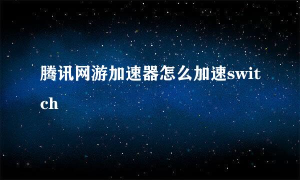 腾讯网游加速器怎么加速switch
