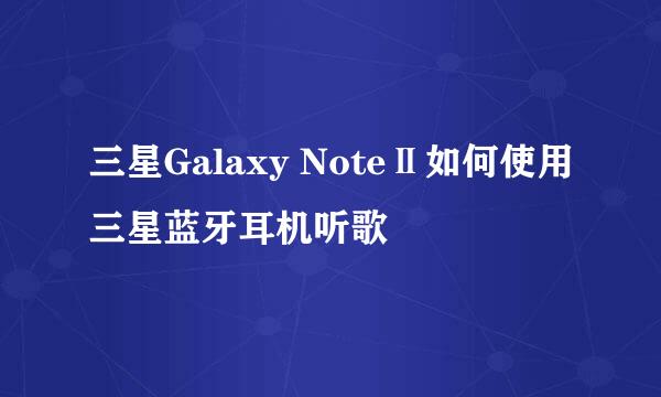 三星Galaxy NoteⅡ如何使用三星蓝牙耳机听歌
