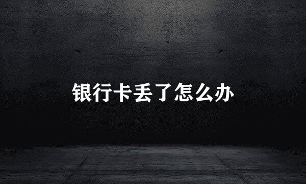 银行卡丢了怎么办