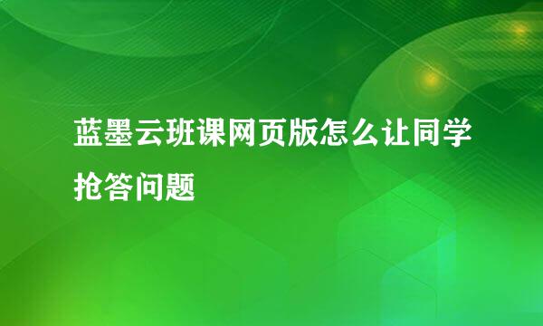 蓝墨云班课网页版怎么让同学抢答问题