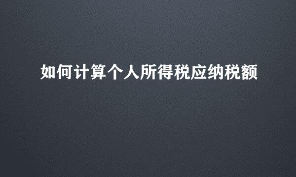 如何计算个人所得税应纳税额
