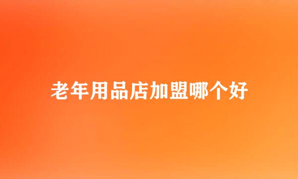 老年用品店加盟哪个好