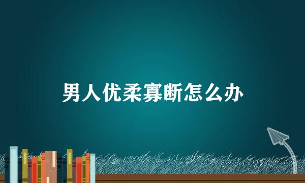 男人优柔寡断怎么办