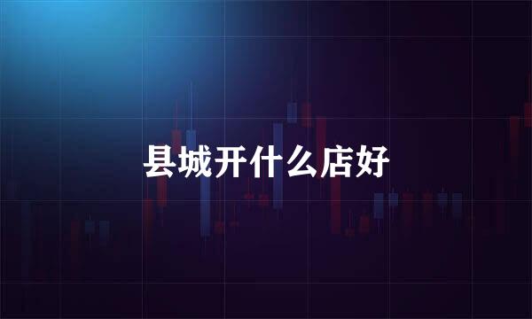 县城开什么店好