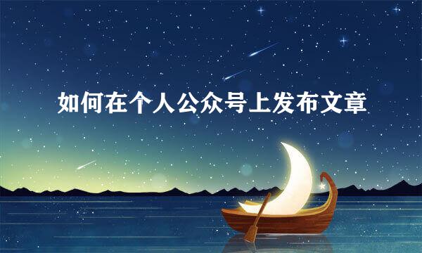 如何在个人公众号上发布文章