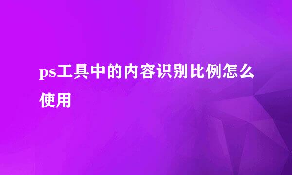 ps工具中的内容识别比例怎么使用
