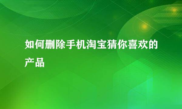 如何删除手机淘宝猜你喜欢的产品