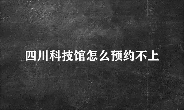 四川科技馆怎么预约不上
