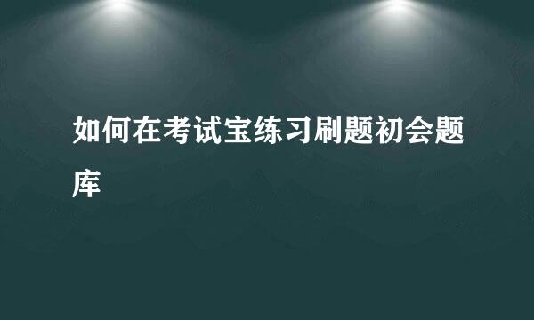 如何在考试宝练习刷题初会题库