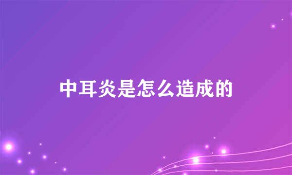 中耳炎是怎么造成的