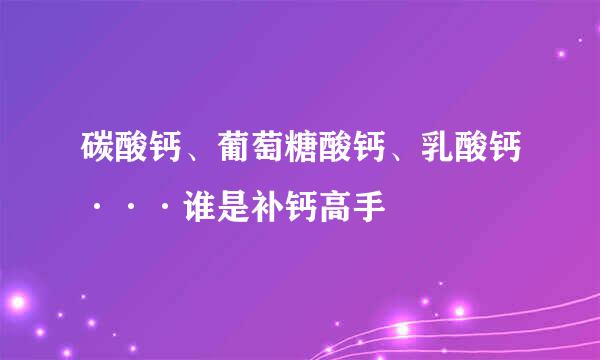 碳酸钙、葡萄糖酸钙、乳酸钙···谁是补钙高手