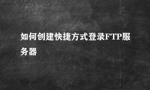 如何创建快捷方式登录FTP服务器