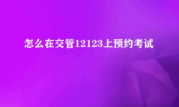 怎么在交管12123上预约考试