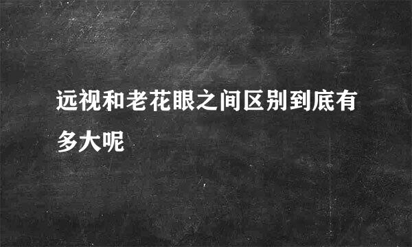 远视和老花眼之间区别到底有多大呢