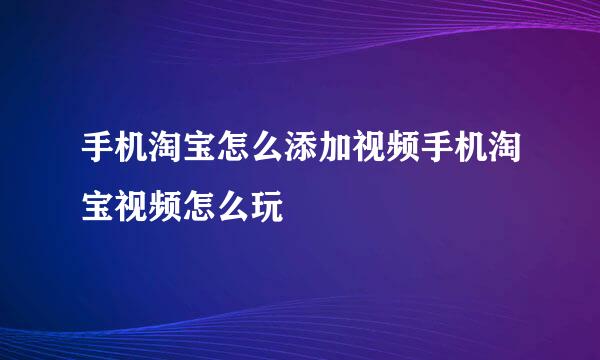 手机淘宝怎么添加视频手机淘宝视频怎么玩