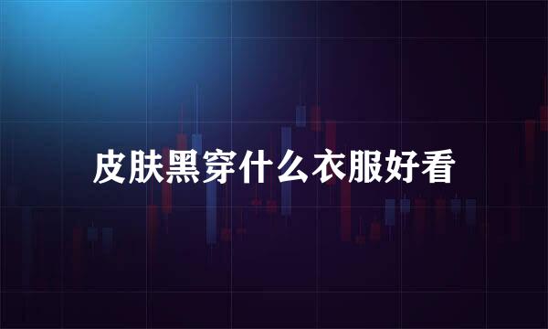 皮肤黑穿什么衣服好看