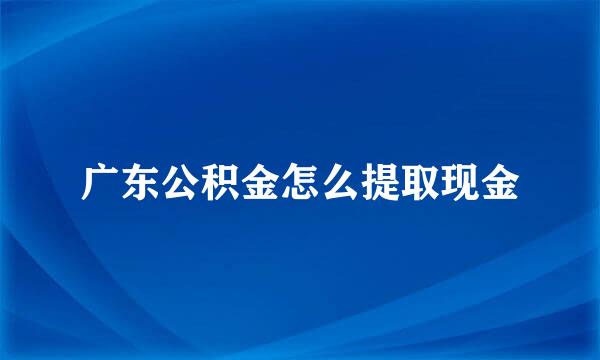 广东公积金怎么提取现金