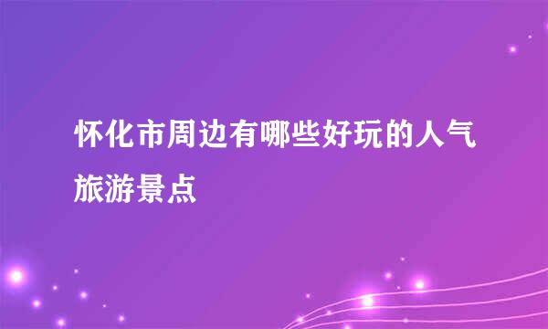 怀化市周边有哪些好玩的人气旅游景点