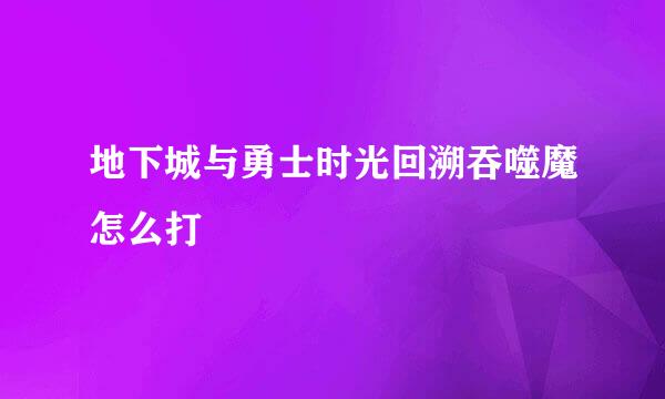 地下城与勇士时光回溯吞噬魔怎么打