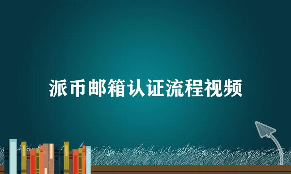 派币邮箱认证流程视频