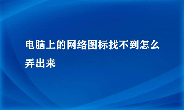 电脑上的网络图标找不到怎么弄出来