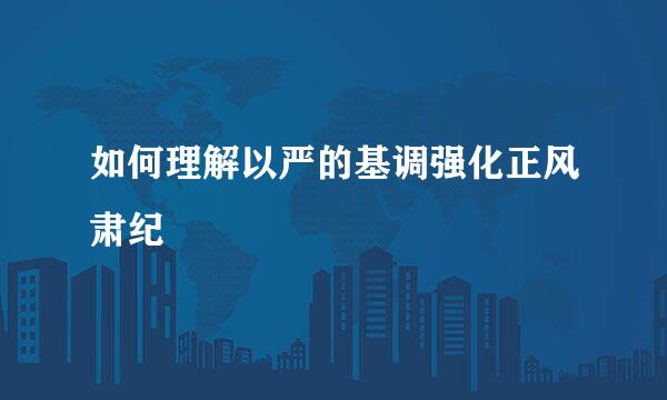 如何理解以严的基调强化正风肃纪