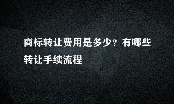 商标转让费用是多少？有哪些转让手续流程