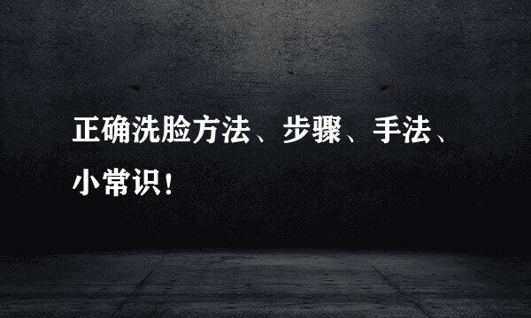 正确洗脸方法、步骤、手法、小常识!