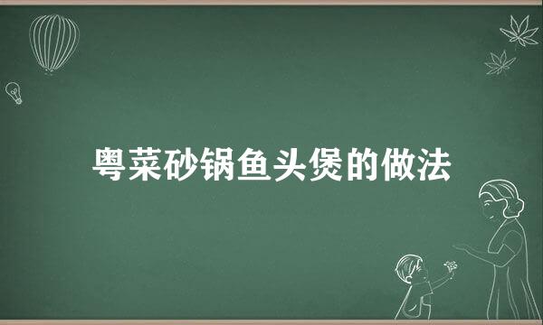 粤菜砂锅鱼头煲的做法