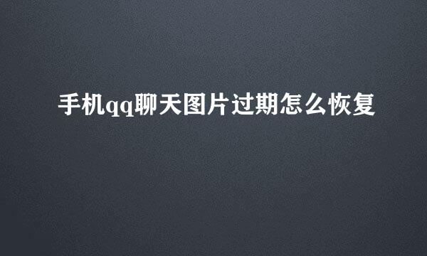 手机qq聊天图片过期怎么恢复