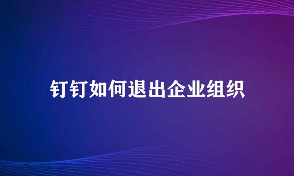 钉钉如何退出企业组织