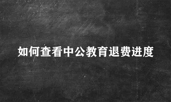 如何查看中公教育退费进度