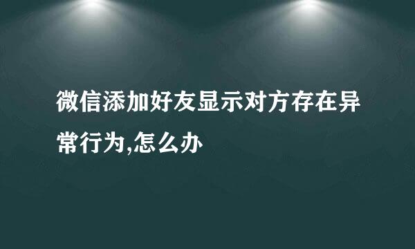 微信添加好友显示对方存在异常行为,怎么办