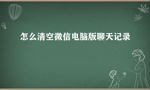 怎么清空微信电脑版聊天记录