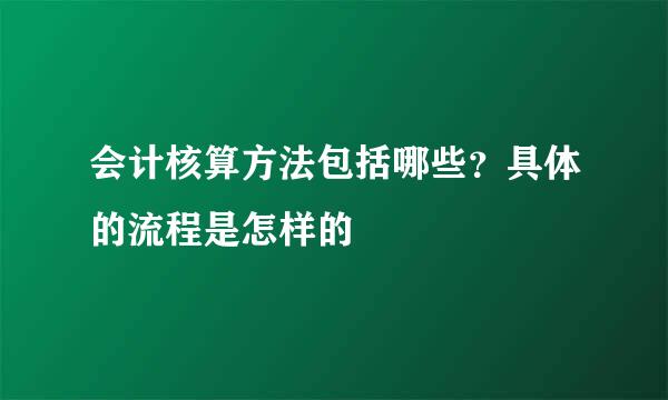会计核算方法包括哪些?具体的流程是怎样的