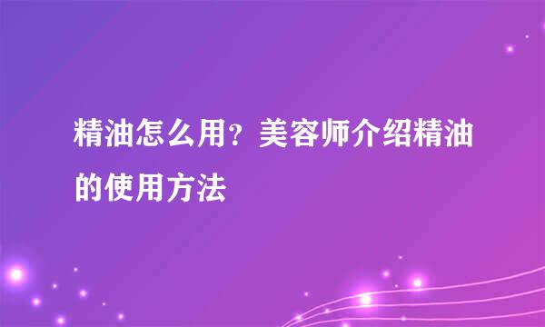 精油怎么用？美容师介绍精油的使用方法