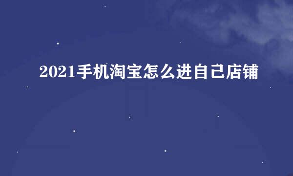 2021手机淘宝怎么进自己店铺