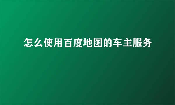 怎么使用百度地图的车主服务