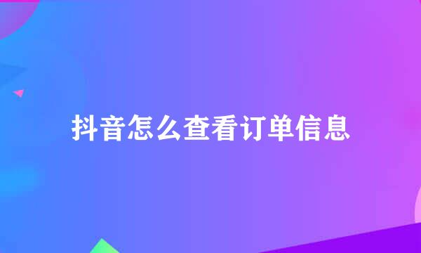 抖音怎么查看订单信息
