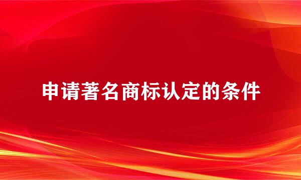申请著名商标认定的条件