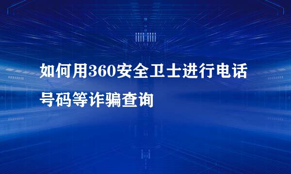 如何用360安全卫士进行电话号码等诈骗查询