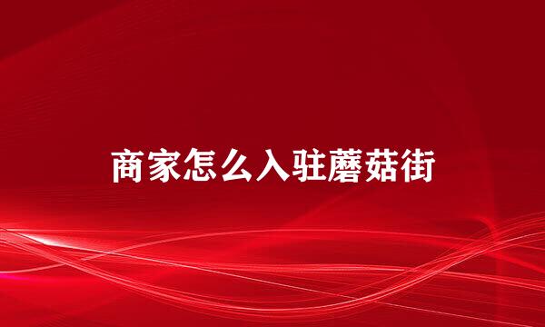 商家怎么入驻蘑菇街