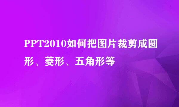 PPT2010如何把图片裁剪成圆形、菱形、五角形等